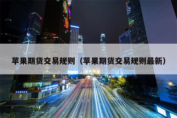 苹果期货交易规则（苹果期货交易规则最新）