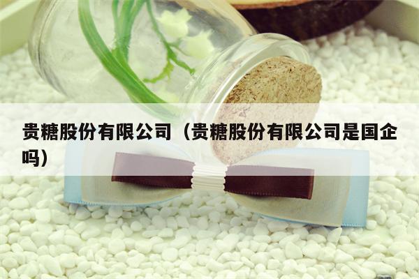 贵糖股份有限公司（贵糖股份有限公司是国企吗）