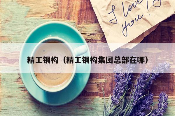 精工钢构（精工钢构集团总部在哪）