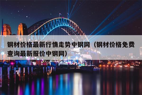 钢材价格最新行情走势中钢网（钢材价格免费查询最新报价中钢网）