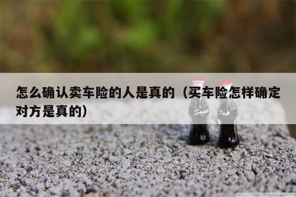 怎么确认卖车险的人是真的（买车险怎样确定对方是真的）