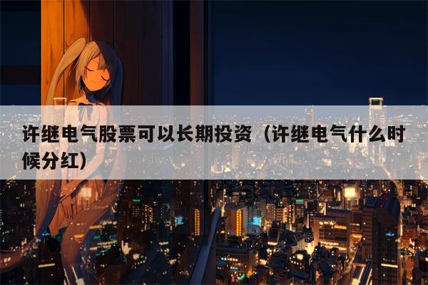 许继电气股票可以长期投资（许继电气什么时候分红）