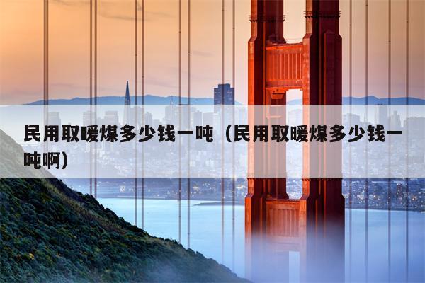 民用取暖煤多少钱一吨（民用取暖煤多少钱一吨啊）