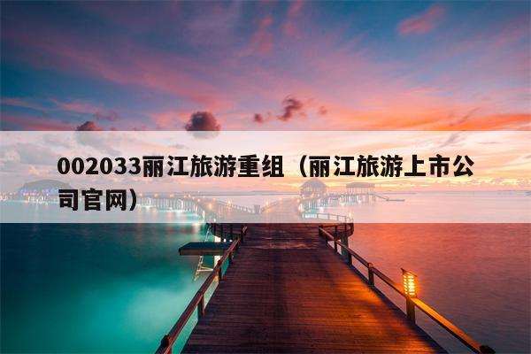 002033丽江旅游重组（丽江旅游上市公司官网）