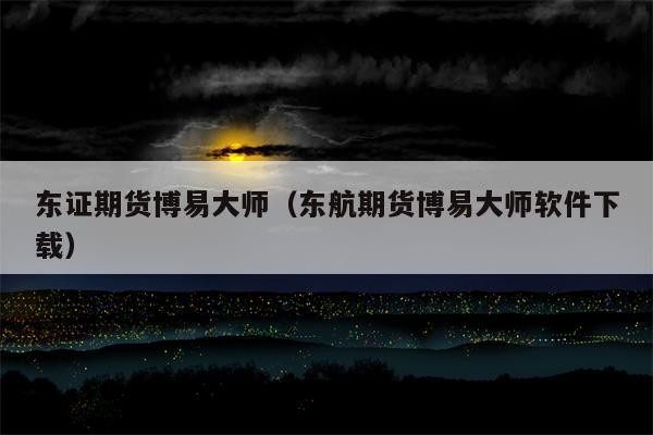东证期货博易大师（东航期货博易大师软件下载）