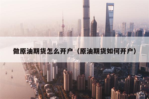 做原油期货怎么开户（原油期货如何开户）