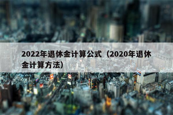 2022年退休金计算公式（2020年退休金计算方法）