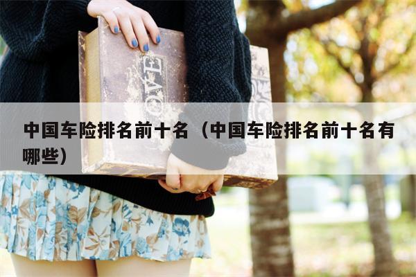 中国车险排名前十名（中国车险排名前十名有哪些）