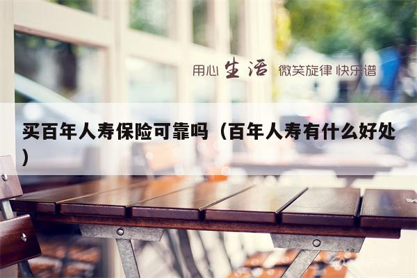 买百年人寿保险可靠吗（百年人寿有什么好处）