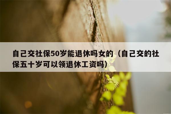 自己交社保50岁能退休吗女的（自己交的社保五十岁可以领退休工资吗）