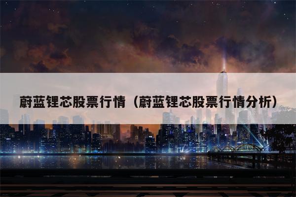 蔚蓝锂芯股票行情（蔚蓝锂芯股票行情分析）