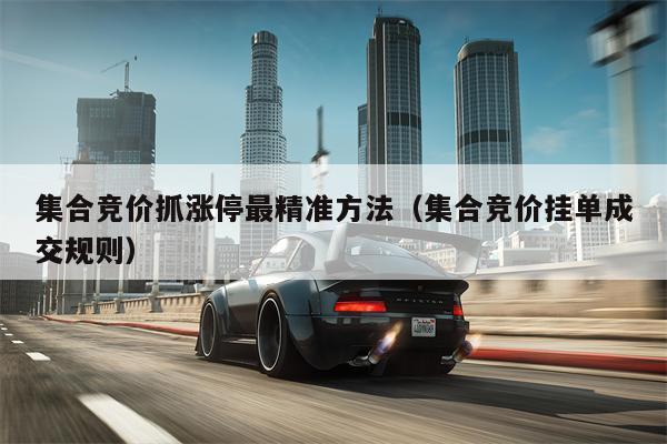 集合竞价抓涨停最精准方法（集合竞价挂单成交规则）