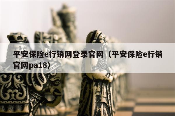 平安保险e行销网登录官网（平安保险e行销官网pa18）
