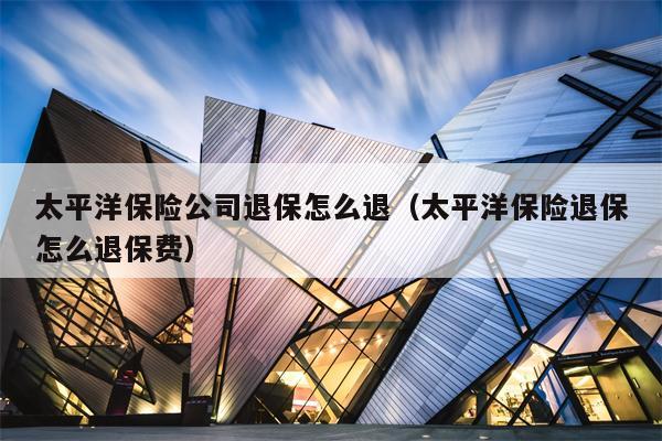 太平洋保险公司退保怎么退（太平洋保险退保怎么退保费）