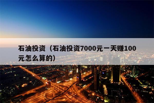 石油投资（石油投资7000元一天赚100元怎么算的）
