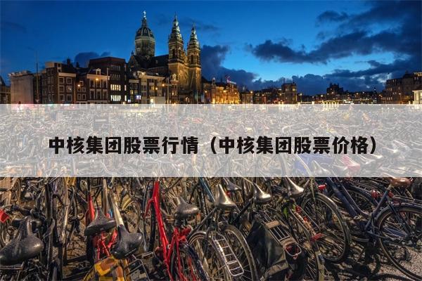 中核集团股票行情（中核集团股票价格）