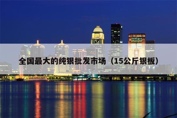全国最大的纯银批发市场（15公斤银板）