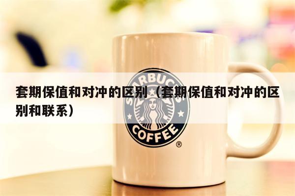 套期保值和对冲的区别（套期保值和对冲的区别和联系）