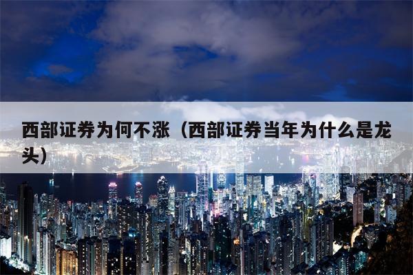 西部证券为何不涨（西部证券当年为什么是龙头）