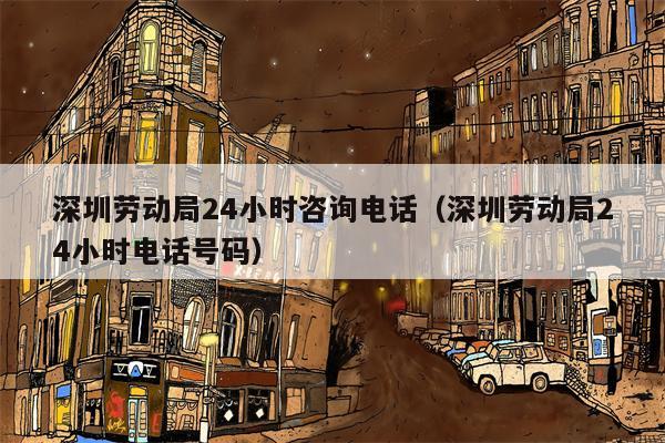 深圳劳动局24小时咨询电话（深圳劳动局24小时电话号码）