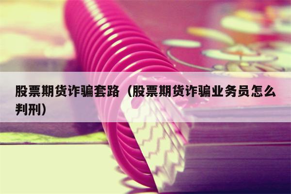 股票期货诈骗套路（股票期货诈骗业务员怎么判刑）