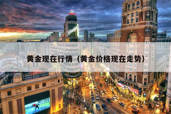 黄金现在行情（黄金价格现在走势）