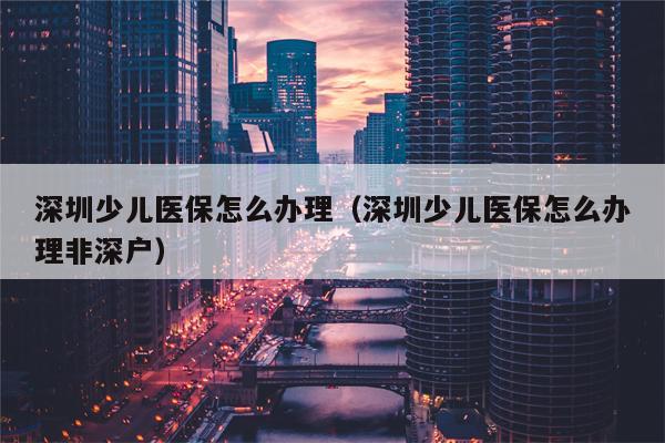 深圳少儿医保怎么办理（深圳少儿医保怎么办理非深户）