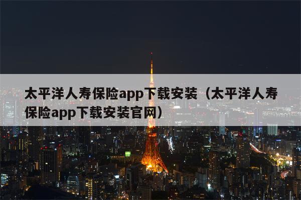 太平洋人寿保险app下载安装（太平洋人寿保险app下载安装官网）