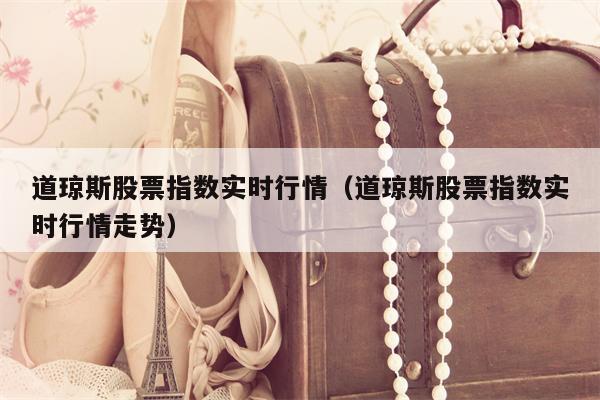 道琼斯股票指数实时行情（道琼斯股票指数实时行情走势）
