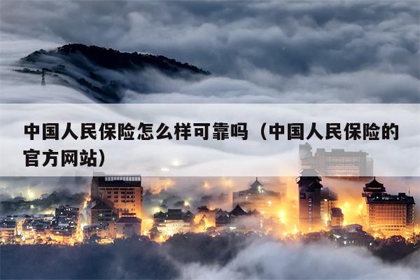 中国人民保险怎么样可靠吗（中国人民保险的官方网站）