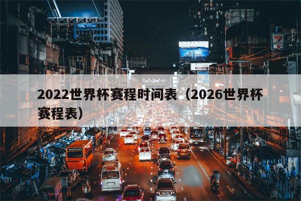2022世界杯赛程时间表（2026世界杯赛程表）