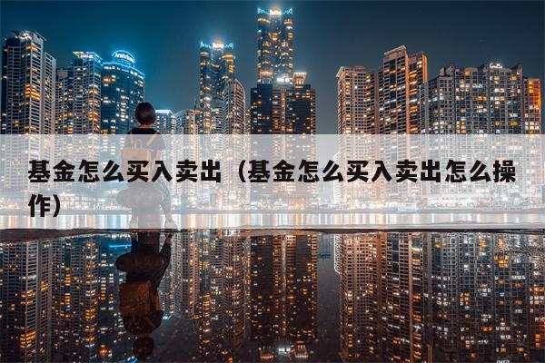 基金怎么买入卖出（基金怎么买入卖出怎么操作）
