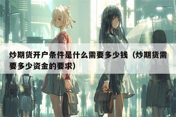 炒期货开户条件是什么需要多少钱（炒期货需要多少资金的要求）