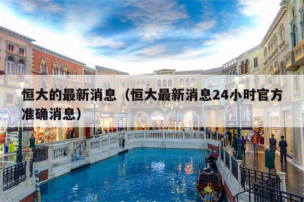 恒大的最新消息（恒大最新消息24小时官方准确消息）