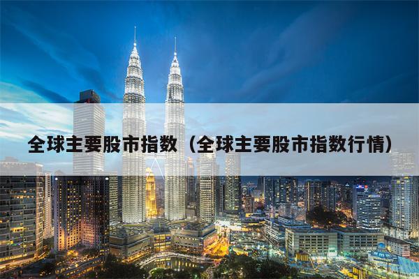 全球主要股市指数（全球主要股市指数行情）