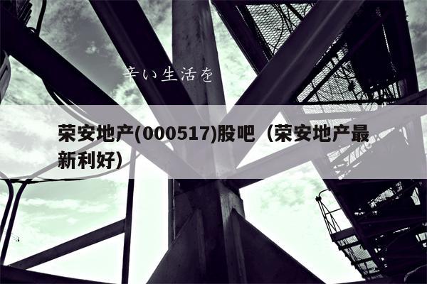 荣安地产(000517)股吧（荣安地产最新利好）