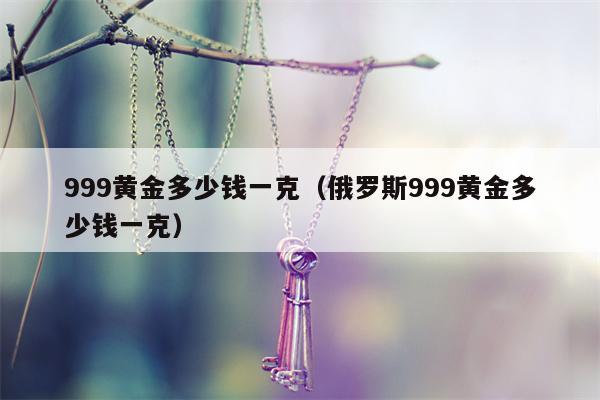 999黄金多少钱一克（俄罗斯999黄金多少钱一克）