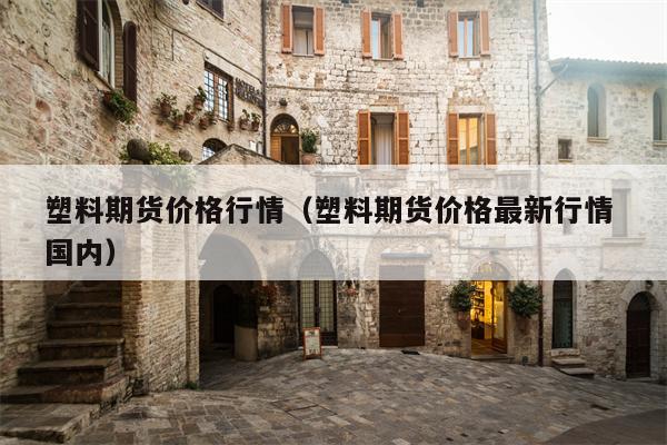 塑料期货价格行情（塑料期货价格最新行情 国内）