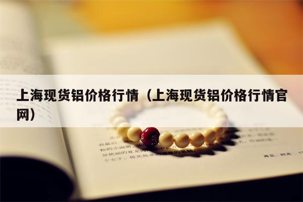 上海现货铝价格行情（上海现货铝价格行情官网）