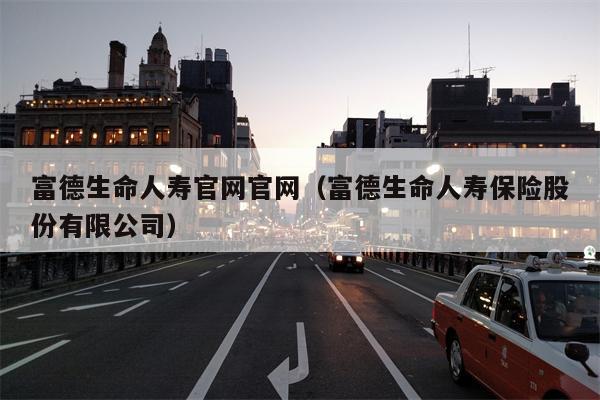 富德生命人寿官网官网（富德生命人寿保险股份有限公司）