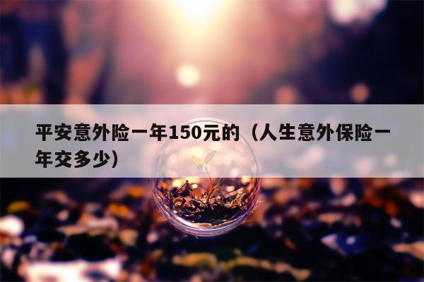 平安意外险一年150元的（人生意外保险一年交多少）