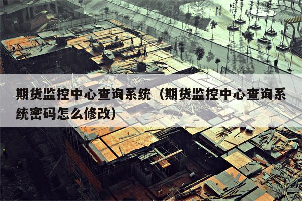 期货监控中心查询系统（期货监控中心查询系统密码怎么修改）
