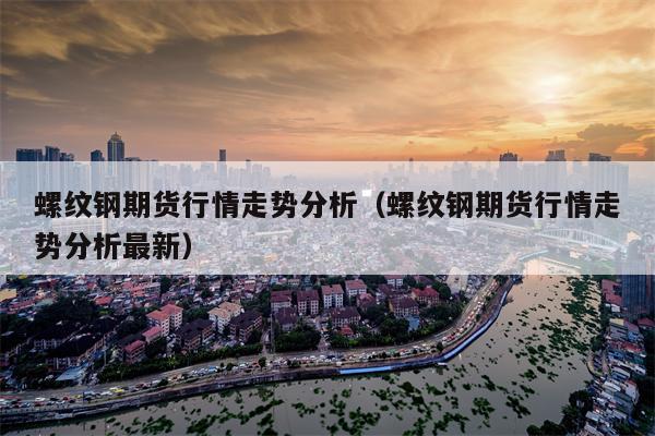 螺纹钢期货行情走势分析（螺纹钢期货行情走势分析最新）