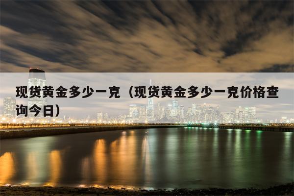 现货黄金多少一克（现货黄金多少一克价格查询今日）