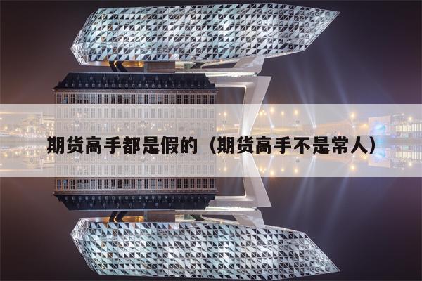 期货高手都是假的（期货高手不是常人）