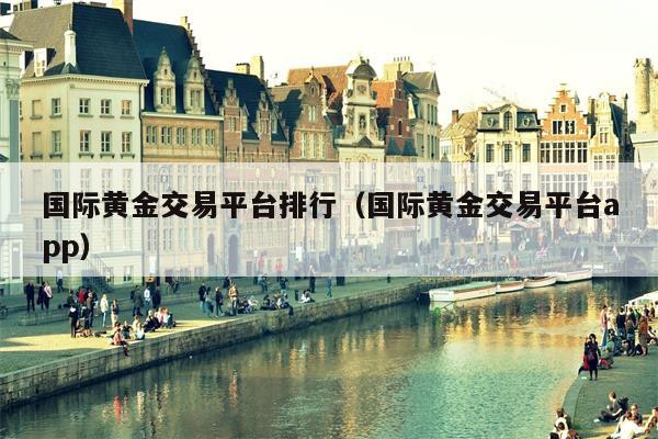 国际黄金交易平台排行（国际黄金交易平台app）