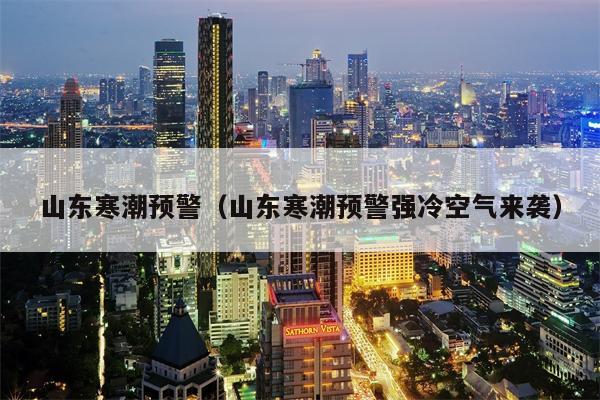 山东寒潮预警（山东寒潮预警强冷空气来袭）