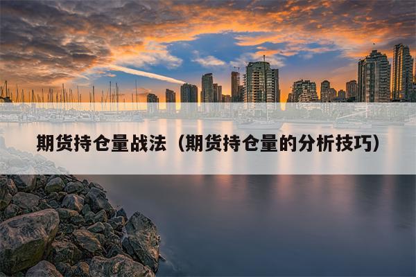 期货持仓量战法（期货持仓量的分析技巧）