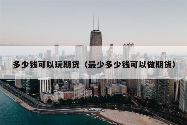 多少钱可以玩期货（最少多少钱可以做期货）