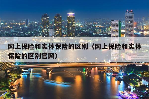 网上保险和实体保险的区别（网上保险和实体保险的区别官网）